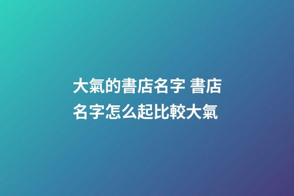 大氣的書店名字 書店名字怎么起比較大氣-第1張-店鋪起名-玄機(jī)派